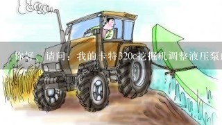 你好、请问：我的卡特320c挖掘机调整液压泵的流量怎