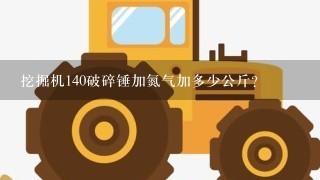 挖掘机140破碎锤加氮气加多少公斤？