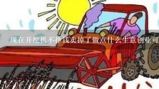 现在开挖机不挣钱卖掉了做点什么生意创业可以吗？？