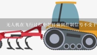 无人机在飞行过程中怎样做到控制信号不受干扰？