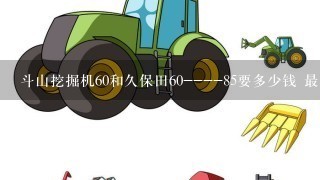 斗山挖掘机60和久保田60----85要多少钱 最低价