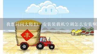 我想问问大师们，安装装载机空调怎么安装啊？