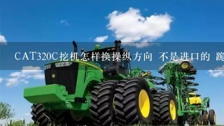 CAT320C挖机怎样换操纵方向 不是进口的 跪求！！！