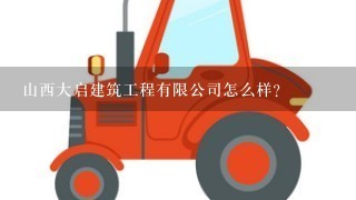 山西大启建筑工程有限公司怎么样？