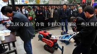 怎么区分进口 合资 卡特320B 别说1些区别在日文 中文 什么的