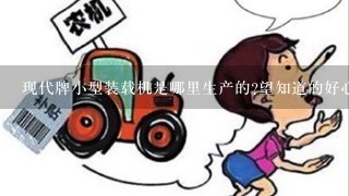 现代牌小型装载机是哪里生产的?望知道的好心人告知1下、没有积分、希望可以帮帮忙，说下具体位置。谢谢