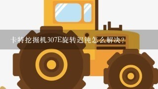 卡特挖掘机307E旋转迟钝怎么解决？