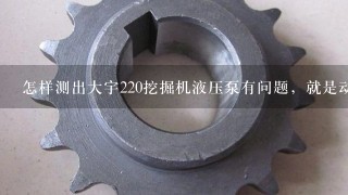 怎样测出大宇220挖掘机液压泵有问题，就是动作慢，泵调大了就憋车，小时表走得慢，小时表屏幕上1个沙