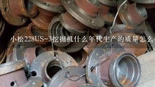 小松228US-3挖掘机什么年代生产的质量怎么样和220-7的配件可以通用吗？