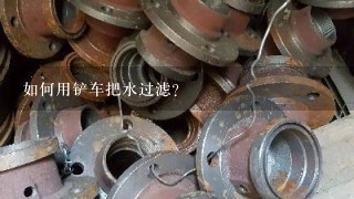 如何用铲车把水过滤?